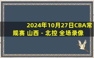 2024年10月27日CBA常规赛 山西 - 北控 全场录像